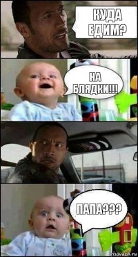 Куда едим? На блядки!!! Папа???