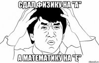 сдал физику на "a" а математику на "е"