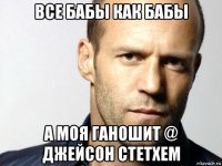 все бабы как бабы а моя ганошит @ джейсон стетхем