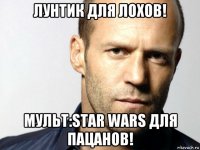 лунтик для лохов! мульт:star wars для пацанов!