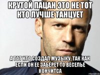 крутой пацан это не тот кто лучше танцует а тот кто создал музыку, так как если он ее заберет то веселье кончитса