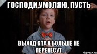 господи,умоляю, пусть выход gta v больше не перенесут