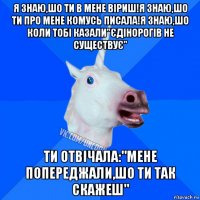 я знаю,шо ти в мене віриш!я знаю,шо ти про мене комусь писала!я знаю,шо коли тобі казали"єдінорогів не существує" ти отвічала:"мене попереджали,шо ти так скажеш"