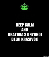 KEEP CALM
AND
BRATUHA S DNYUHOI
DELAI KRASIVO))