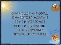 Она не держит обид. Она готова ждать и ее не интересуют деньги. Думаешь, она выдумка? Просто откопай ее.