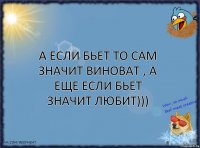 А если бьет то сам значит виноват , а еще если бьет значит любит)))