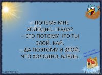 – Почему мне холодно, Герда?
– Это потому что ты злой, Кай.
– Да поэтому и злой, что холодно, блядь.