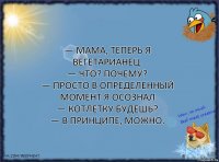 — Мама, теперь я вегетарианец.
— Что? Почему?
— Просто в определенный момент я осознал
— Котлетку будешь?
— В принципе, можно.