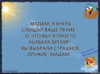 - Мадам, я вчера слышал ваше пение.
- О, что вы! Я просто убивала время!
- Вы выбрали страшное оружие, мадам.