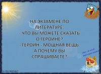 На экзамене по литературе:
- Что вы можете сказать о героине?
- Героин - мощная вещь. А почему вы спрашиваете?