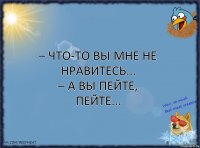 – Что-то вы мне не нравитесь...
– А Вы пейте, пейте...