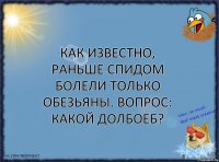 Как известно, раньше СПИДом болели только обезьяны. Вопрос: какой долбоеб?