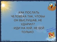 - как послать человека так, чтобы он выслушав, не ударил?
- иди на хуй, не бей только.