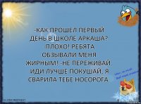 -Как прошел первый день в школе Аркаша? -Плохо! Ребята обзывали меня жирным! -Не переживай. Иди лучше покушай, я сварила тебе носорога.