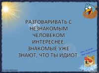 Разговаривать с незнакомым человеком интереснее.
Знакомые уже знают, что ты идиот.