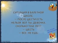 Ситуация в балетной школе.
— После шести есть нельзя. Вот ты, девочка, сколько тебе лет?
— Шесть
— Всё, не ешь.