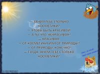 — Зачем тебе столько косметики?
— Чтобы быть красивой.
— А ты что, некрасивая?
— Красивая.
— От косметики или от природы?
— От природы, конечно!
— Тогда зачем тебе столько косметики?