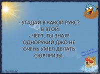 - Угадай в какой руке?
- В этой.
- Чёрт, ты знал!
Однорукий Джо не очень умел делать сюрпризы.