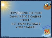 Спрашиваю сегодня сына: У вас в садике топят?
-Нет, пока только в угол ставят!