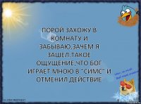 Порой захожу в комнату и забываю,зачем я зашел.Такое ощущение,что Бог играет мною в "Симс" и отменил действие