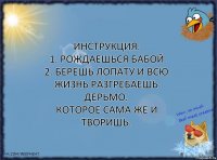 инструкция:
1. рождаешься бабой
2. берешь лопату и всю жизнь разгребаешь дерьмо.
которое сама же и творишь.