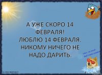 А уже скоро 14 февраля!
Люблю 14 февраля.
Никому ничего не надо дарить.