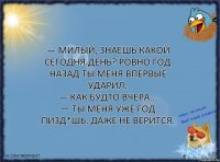 — Милый, знаешь какой сегодня день? Ровно год назад ты меня впервые ударил.
— Как будто вчера...
— Ты меня уже год пизд*шь. Даже не верится.