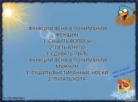 Функции фена в понимании женщин:
1. Сушить волосы.
2. Петь в него.
3. Сдувать пыль.
Функции фена в понимании мужчин:
1. Сушить выстиранные носки.
2. Пугать кота.