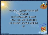 Мама - удивительный человек.
Она находит вещи там, где их РЕАЛЬНО НЕ БЫЛО, когда искал я!