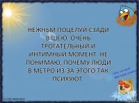 Нежный поцелуй сзади в шею. Очень трогательный и интимный момент. Не понимаю, почему люди в метро из-за этого так психуют.