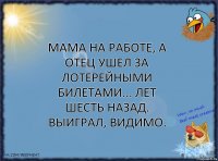 Мама на работе, а отец ушел за лотерейными билетами... лет шесть назад. Выиграл, видимо.