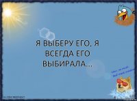 Я выберу его, я всегда его выбирала...