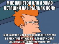 мне кажется или я ужас летящий на крыльях ночи мне кажется или я черный плащ я просто из утки превратился в человека и снял свою супергеройскую униформу