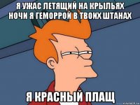 я ужас летящий на крыльях ночи я геморрой в твоих штанах я красный плащ