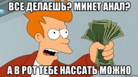 все делаешь? минет анал? а в рот тебе нассать можно