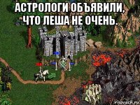 астрологи объявили, что леша не очень. 