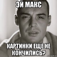 эй макс картинки еще не кончились?