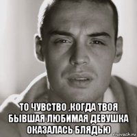  то чувство ,когда твоя бывшая любимая девушка оказалась блядью