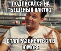 подписался на "бешеный кактус" стал разбираться в юморе