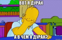 вот я дурак а в чем я дурак?