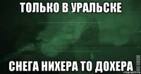 только в уральске снега нихера то дохера