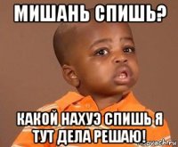 мишань спишь? какой нахуэ спишь я тут дела решаю!