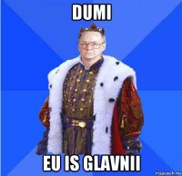 dumi eu is glavnii