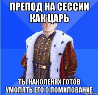 препод на сессии как царь ты наколенях готов умолять его о помилование