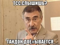 тсс,слышишь? гандон доё#ывается