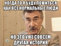 когда то я буду ложиться как все нормальные люди но это уже совсем другая история