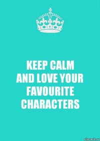 KEEP CALM
AND LOVE YOUR FAVOURITE CHARACTERS