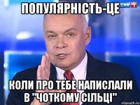 популярність-це коли про тебе напислали в "чоткому сільці"