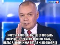  короче говоря - путешествовать вперед по времени можно, назад - нельзя. временная петля не позволяет