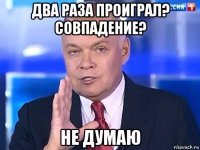 два раза проиграл? совпадение? не думаю